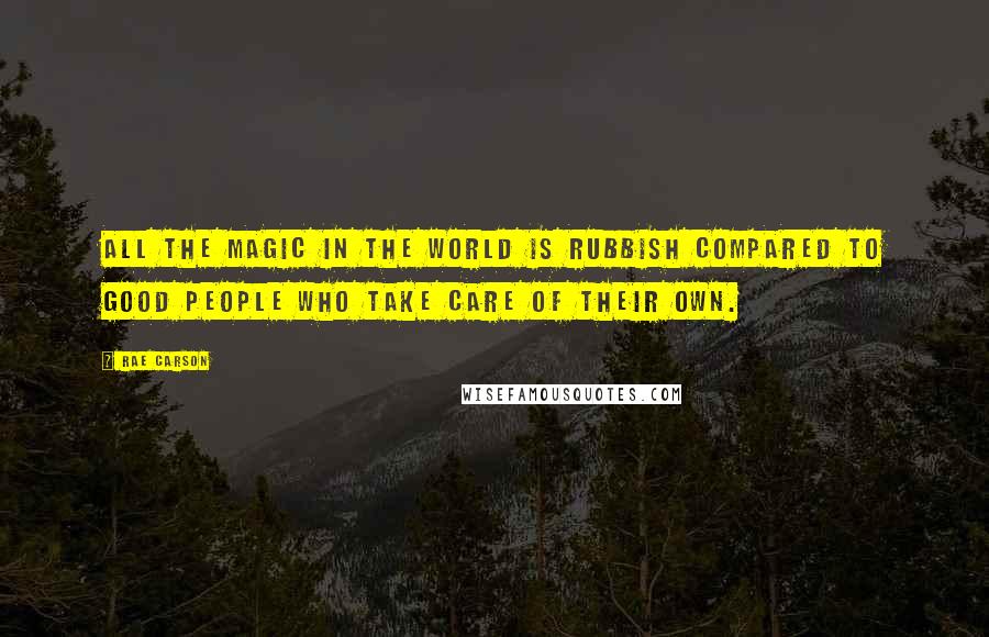 Rae Carson Quotes: all the magic in the world is rubbish compared to good people who take care of their own.