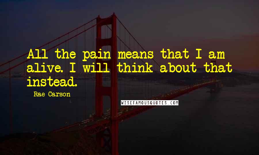 Rae Carson Quotes: All the pain means that I am alive. I will think about that instead.