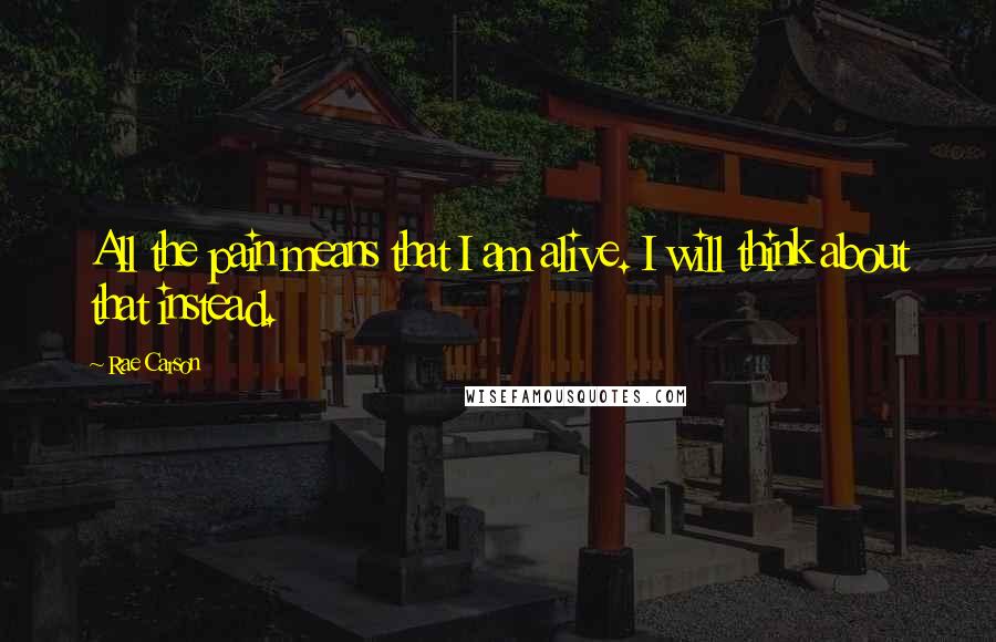 Rae Carson Quotes: All the pain means that I am alive. I will think about that instead.