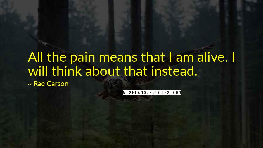 Rae Carson Quotes: All the pain means that I am alive. I will think about that instead.