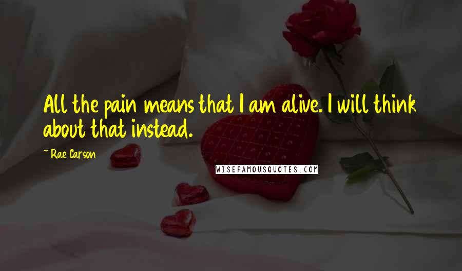 Rae Carson Quotes: All the pain means that I am alive. I will think about that instead.