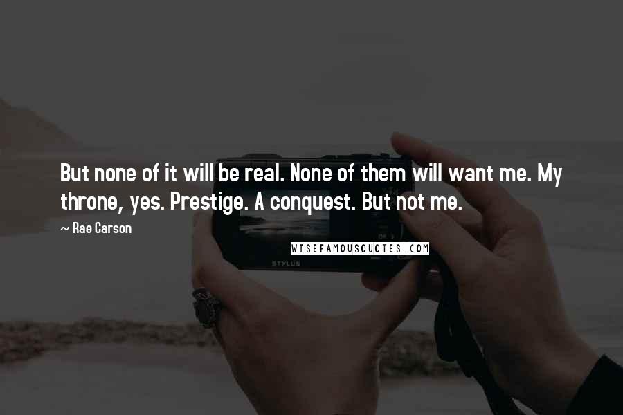 Rae Carson Quotes: But none of it will be real. None of them will want me. My throne, yes. Prestige. A conquest. But not me.