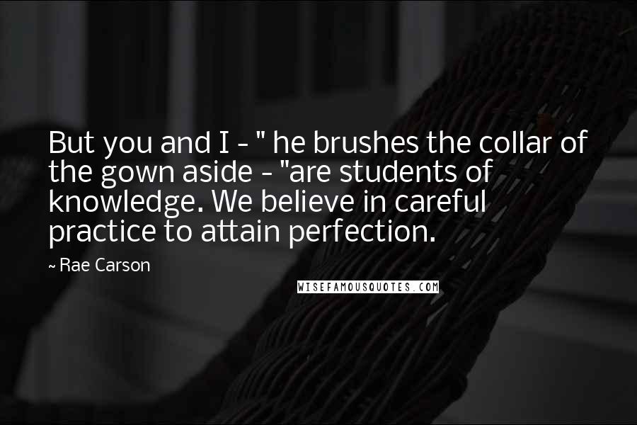 Rae Carson Quotes: But you and I - " he brushes the collar of the gown aside - "are students of knowledge. We believe in careful practice to attain perfection.