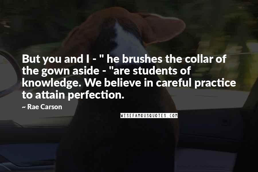 Rae Carson Quotes: But you and I - " he brushes the collar of the gown aside - "are students of knowledge. We believe in careful practice to attain perfection.