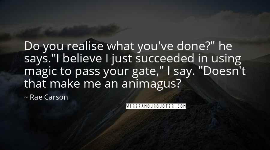 Rae Carson Quotes: Do you realise what you've done?" he says."I believe I just succeeded in using magic to pass your gate," I say. "Doesn't that make me an animagus?