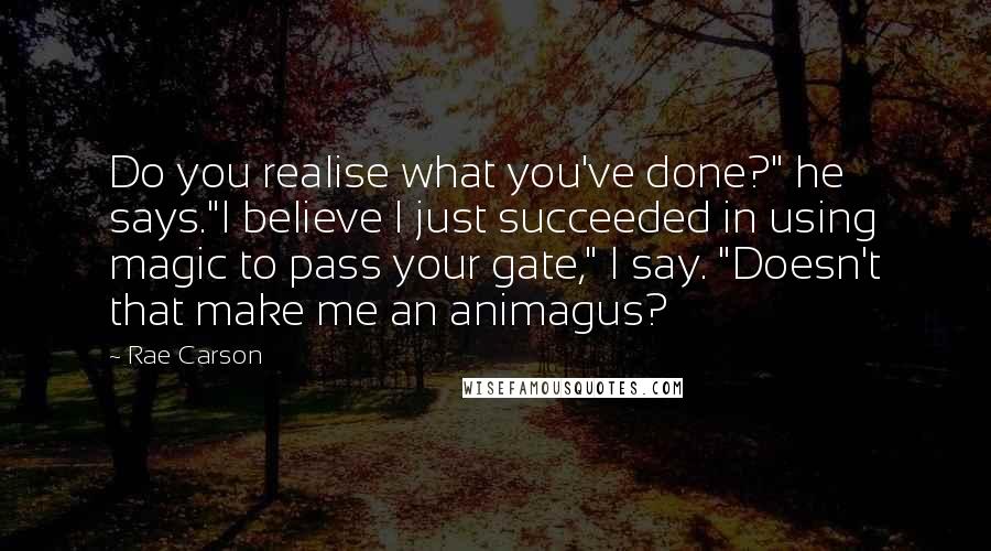 Rae Carson Quotes: Do you realise what you've done?" he says."I believe I just succeeded in using magic to pass your gate," I say. "Doesn't that make me an animagus?