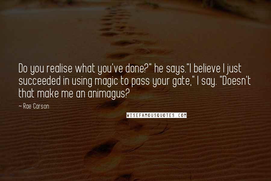 Rae Carson Quotes: Do you realise what you've done?" he says."I believe I just succeeded in using magic to pass your gate," I say. "Doesn't that make me an animagus?