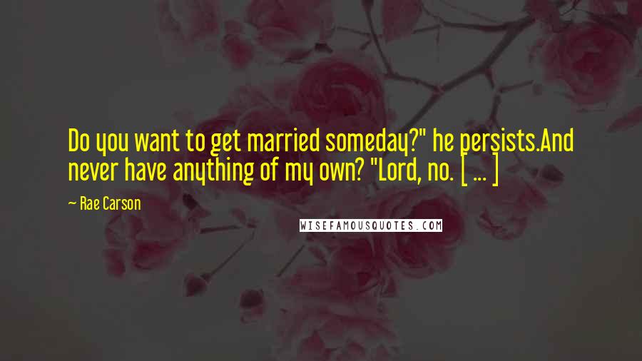 Rae Carson Quotes: Do you want to get married someday?" he persists.And never have anything of my own? "Lord, no. [ ... ]