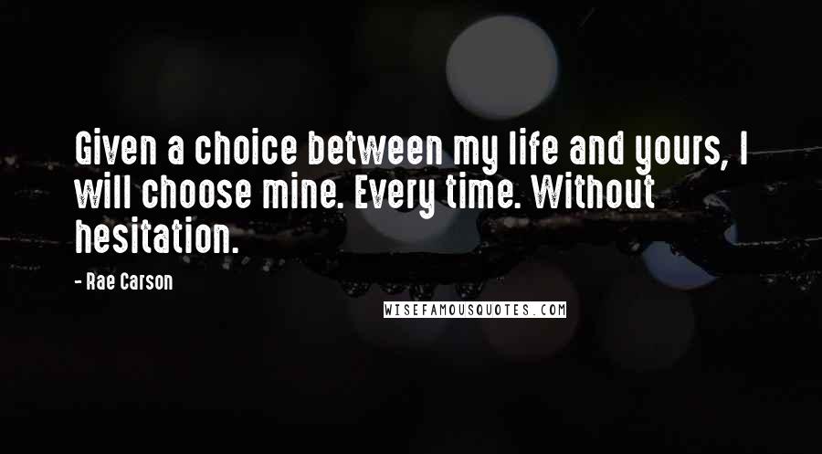 Rae Carson Quotes: Given a choice between my life and yours, I will choose mine. Every time. Without hesitation.