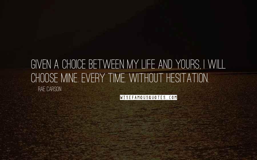 Rae Carson Quotes: Given a choice between my life and yours, I will choose mine. Every time. Without hesitation.