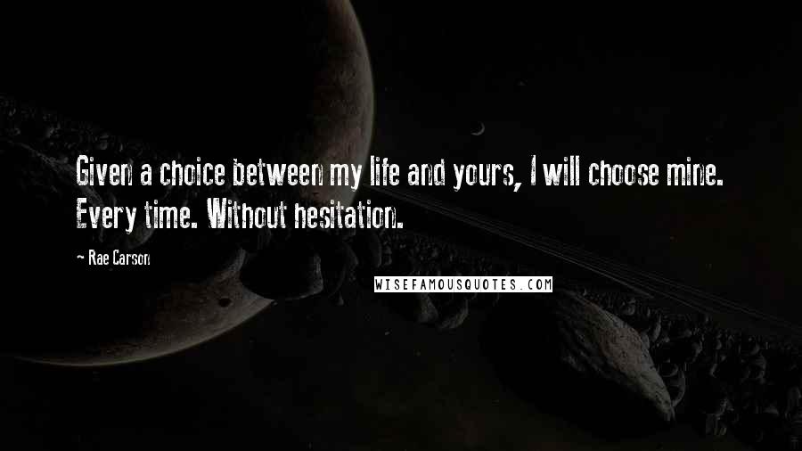 Rae Carson Quotes: Given a choice between my life and yours, I will choose mine. Every time. Without hesitation.
