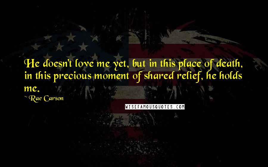 Rae Carson Quotes: He doesn't love me yet, but in this place of death, in this precious moment of shared relief, he holds me.