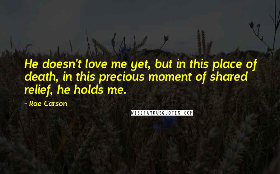 Rae Carson Quotes: He doesn't love me yet, but in this place of death, in this precious moment of shared relief, he holds me.