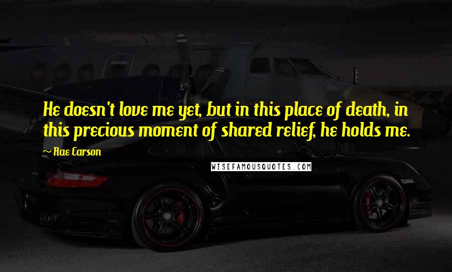 Rae Carson Quotes: He doesn't love me yet, but in this place of death, in this precious moment of shared relief, he holds me.