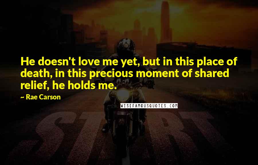 Rae Carson Quotes: He doesn't love me yet, but in this place of death, in this precious moment of shared relief, he holds me.