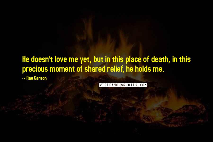 Rae Carson Quotes: He doesn't love me yet, but in this place of death, in this precious moment of shared relief, he holds me.