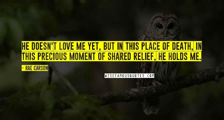 Rae Carson Quotes: He doesn't love me yet, but in this place of death, in this precious moment of shared relief, he holds me.