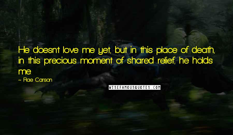 Rae Carson Quotes: He doesn't love me yet, but in this place of death, in this precious moment of shared relief, he holds me.