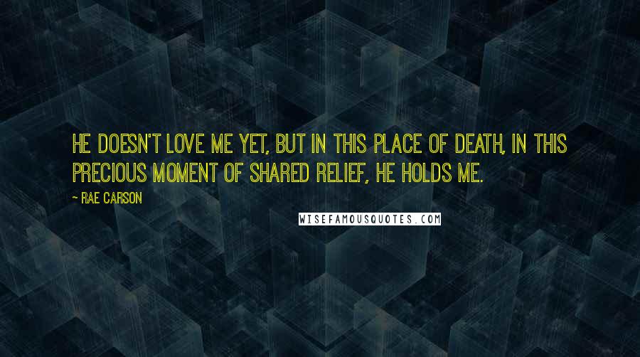 Rae Carson Quotes: He doesn't love me yet, but in this place of death, in this precious moment of shared relief, he holds me.