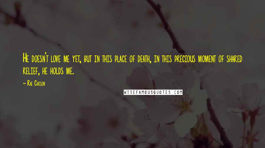 Rae Carson Quotes: He doesn't love me yet, but in this place of death, in this precious moment of shared relief, he holds me.