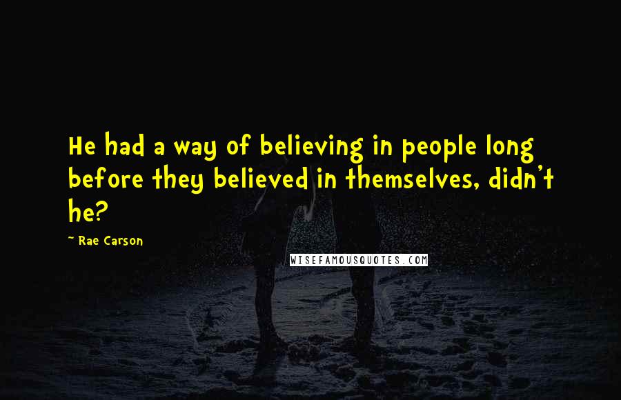 Rae Carson Quotes: He had a way of believing in people long before they believed in themselves, didn't he?