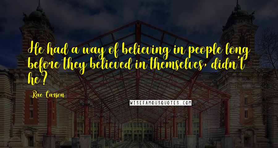 Rae Carson Quotes: He had a way of believing in people long before they believed in themselves, didn't he?