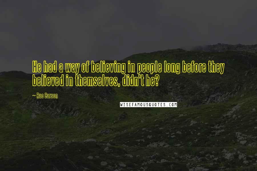 Rae Carson Quotes: He had a way of believing in people long before they believed in themselves, didn't he?