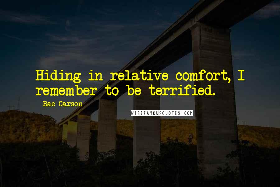 Rae Carson Quotes: Hiding in relative comfort, I remember to be terrified.