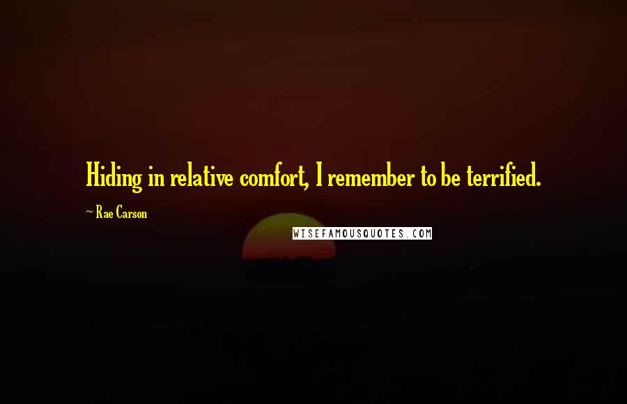 Rae Carson Quotes: Hiding in relative comfort, I remember to be terrified.