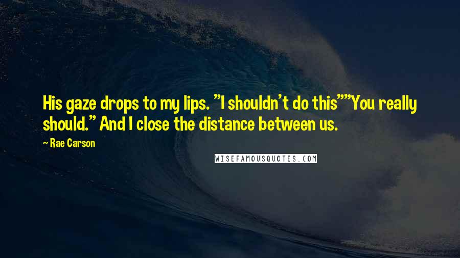 Rae Carson Quotes: His gaze drops to my lips. "I shouldn't do this""You really should." And I close the distance between us.