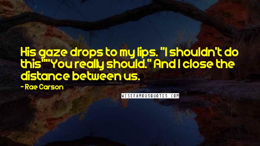 Rae Carson Quotes: His gaze drops to my lips. "I shouldn't do this""You really should." And I close the distance between us.
