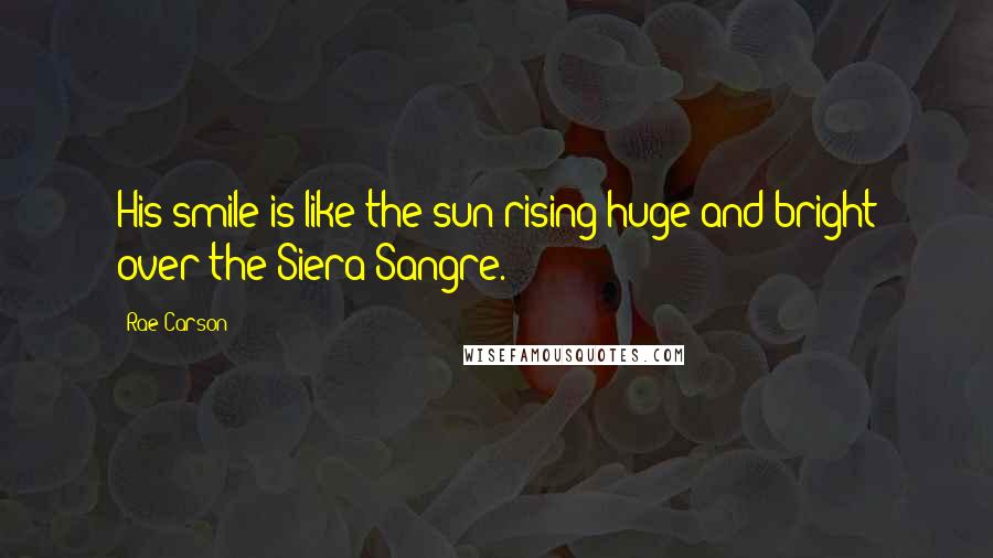 Rae Carson Quotes: His smile is like the sun rising huge and bright over the Siera Sangre.