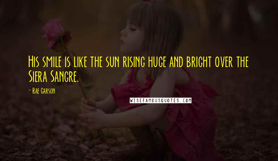 Rae Carson Quotes: His smile is like the sun rising huge and bright over the Siera Sangre.