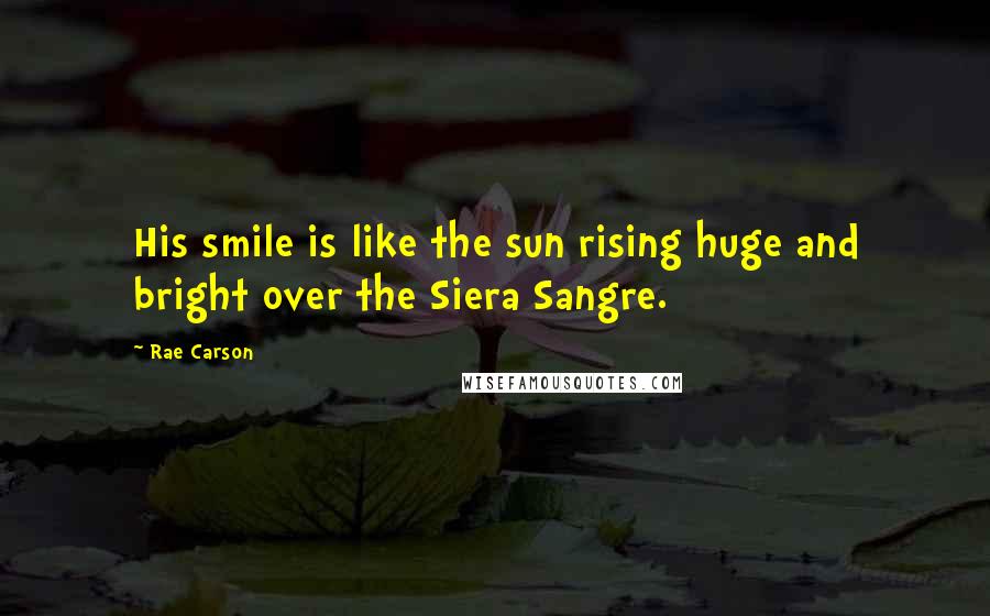 Rae Carson Quotes: His smile is like the sun rising huge and bright over the Siera Sangre.