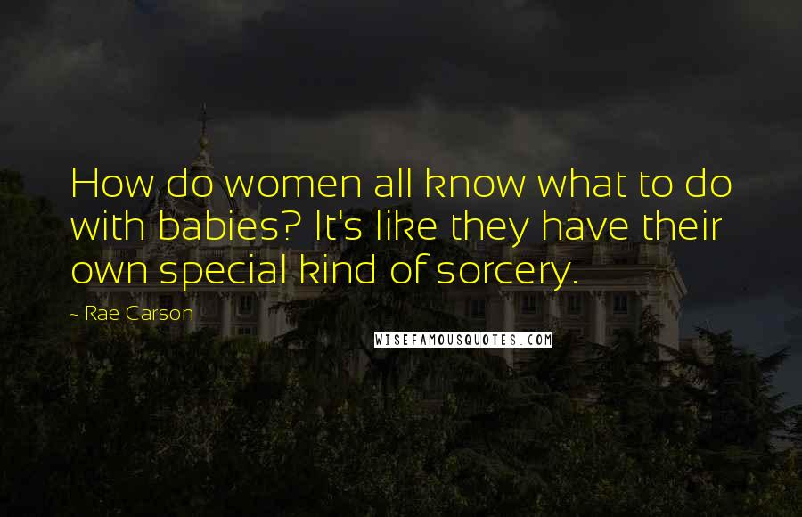 Rae Carson Quotes: How do women all know what to do with babies? It's like they have their own special kind of sorcery.