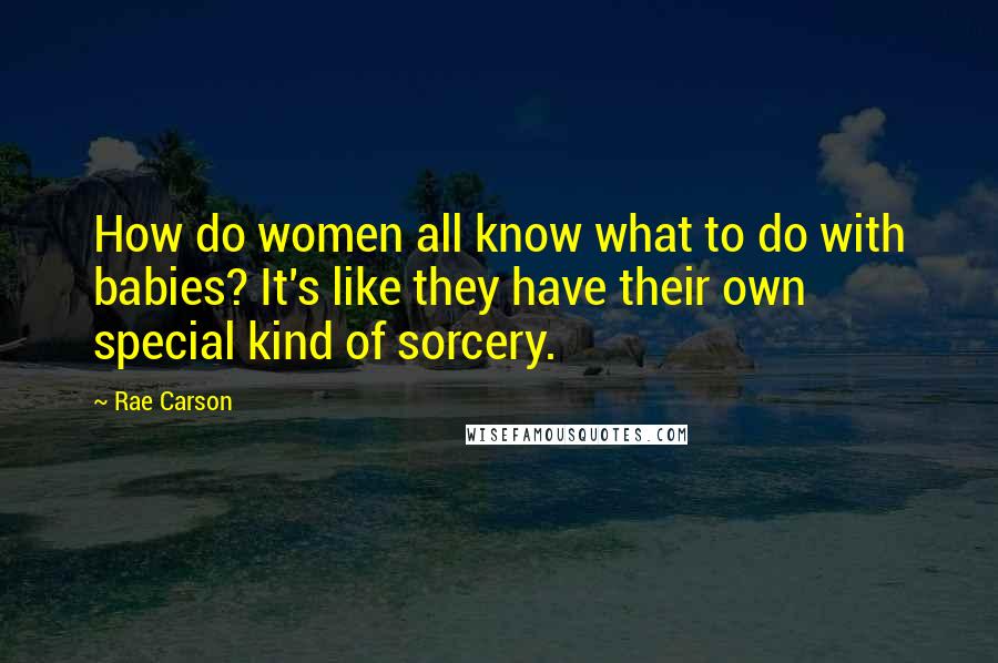 Rae Carson Quotes: How do women all know what to do with babies? It's like they have their own special kind of sorcery.