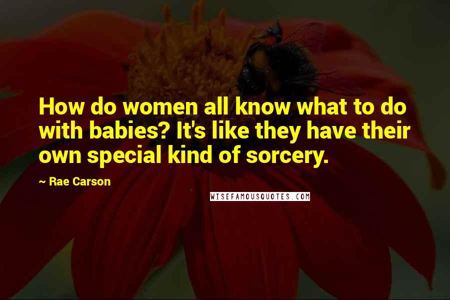 Rae Carson Quotes: How do women all know what to do with babies? It's like they have their own special kind of sorcery.