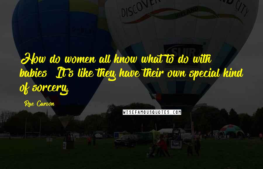 Rae Carson Quotes: How do women all know what to do with babies? It's like they have their own special kind of sorcery.