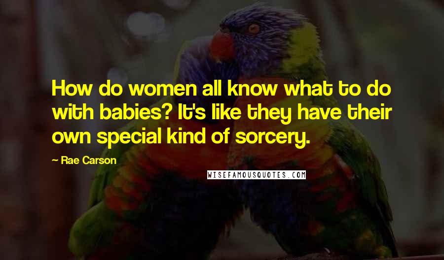 Rae Carson Quotes: How do women all know what to do with babies? It's like they have their own special kind of sorcery.