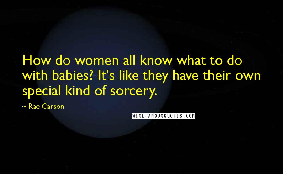 Rae Carson Quotes: How do women all know what to do with babies? It's like they have their own special kind of sorcery.