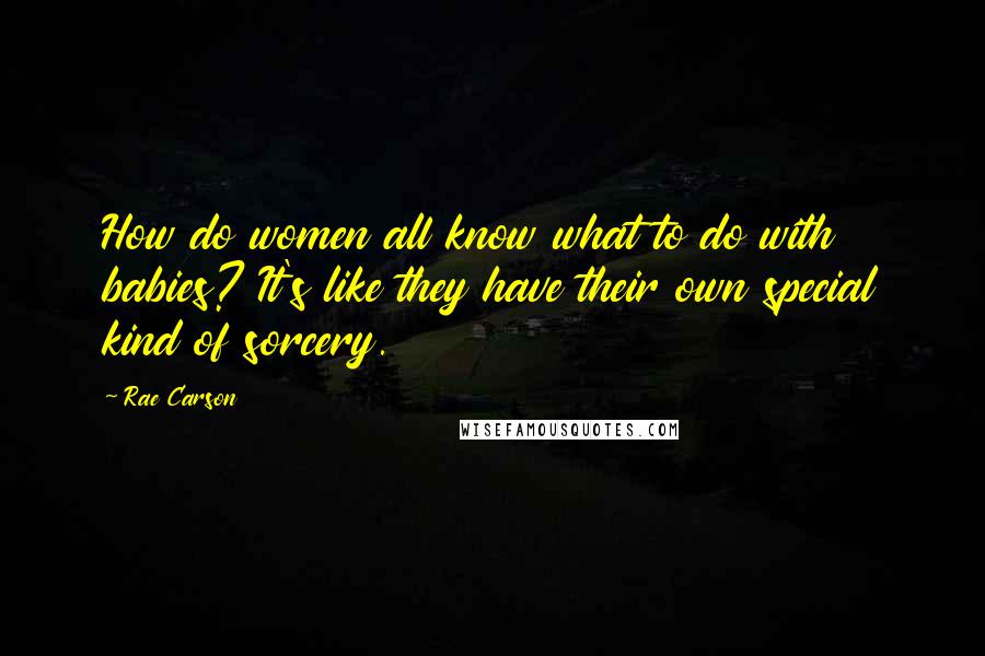 Rae Carson Quotes: How do women all know what to do with babies? It's like they have their own special kind of sorcery.