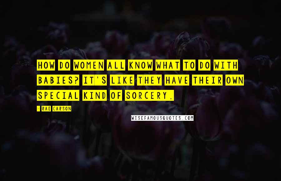 Rae Carson Quotes: How do women all know what to do with babies? It's like they have their own special kind of sorcery.