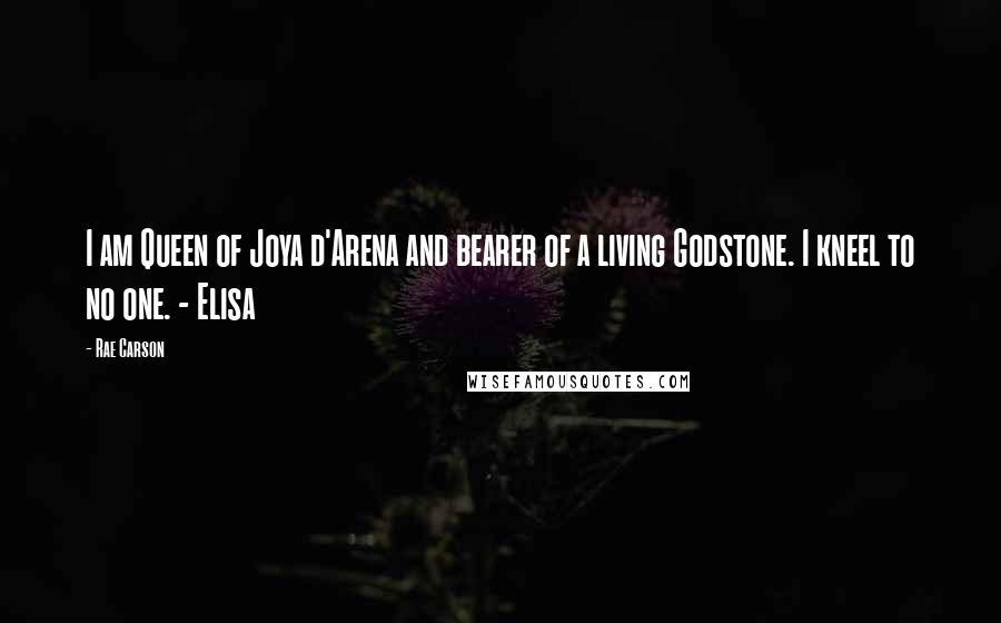 Rae Carson Quotes: I am Queen of Joya d'Arena and bearer of a living Godstone. I kneel to no one. - Elisa