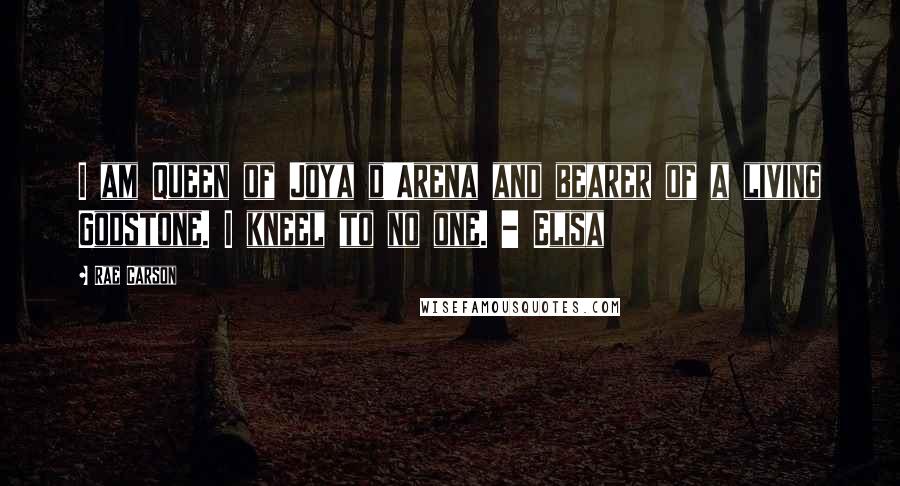 Rae Carson Quotes: I am Queen of Joya d'Arena and bearer of a living Godstone. I kneel to no one. - Elisa