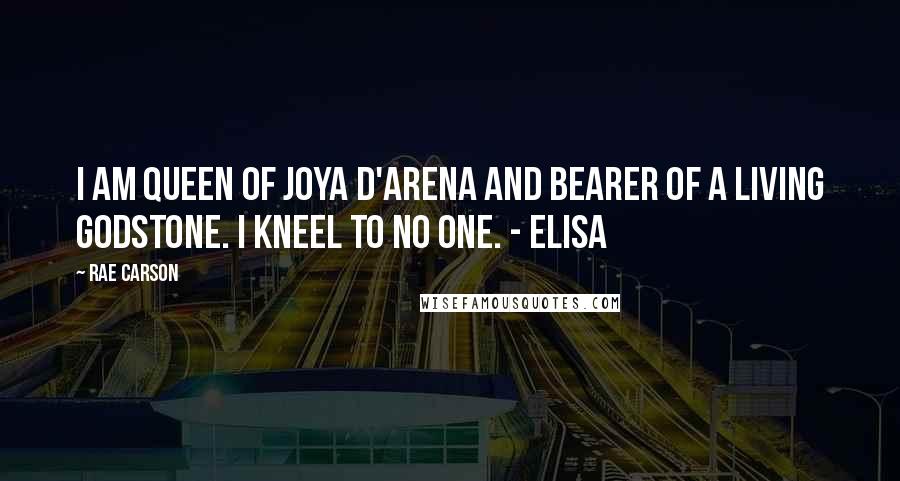 Rae Carson Quotes: I am Queen of Joya d'Arena and bearer of a living Godstone. I kneel to no one. - Elisa