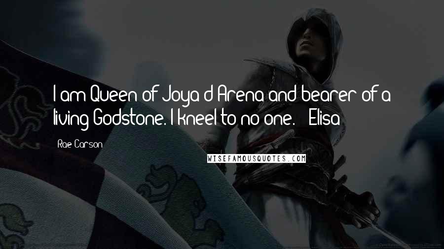 Rae Carson Quotes: I am Queen of Joya d'Arena and bearer of a living Godstone. I kneel to no one. - Elisa