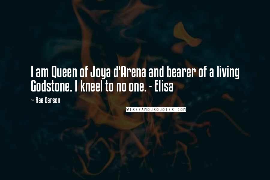 Rae Carson Quotes: I am Queen of Joya d'Arena and bearer of a living Godstone. I kneel to no one. - Elisa