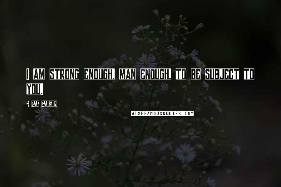 Rae Carson Quotes: I am strong enough, man enough, to be subject to you.