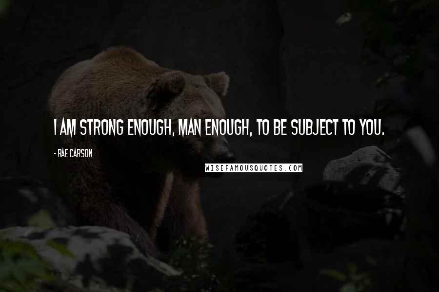 Rae Carson Quotes: I am strong enough, man enough, to be subject to you.