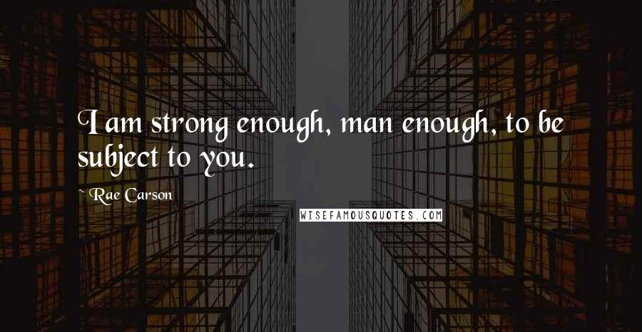 Rae Carson Quotes: I am strong enough, man enough, to be subject to you.